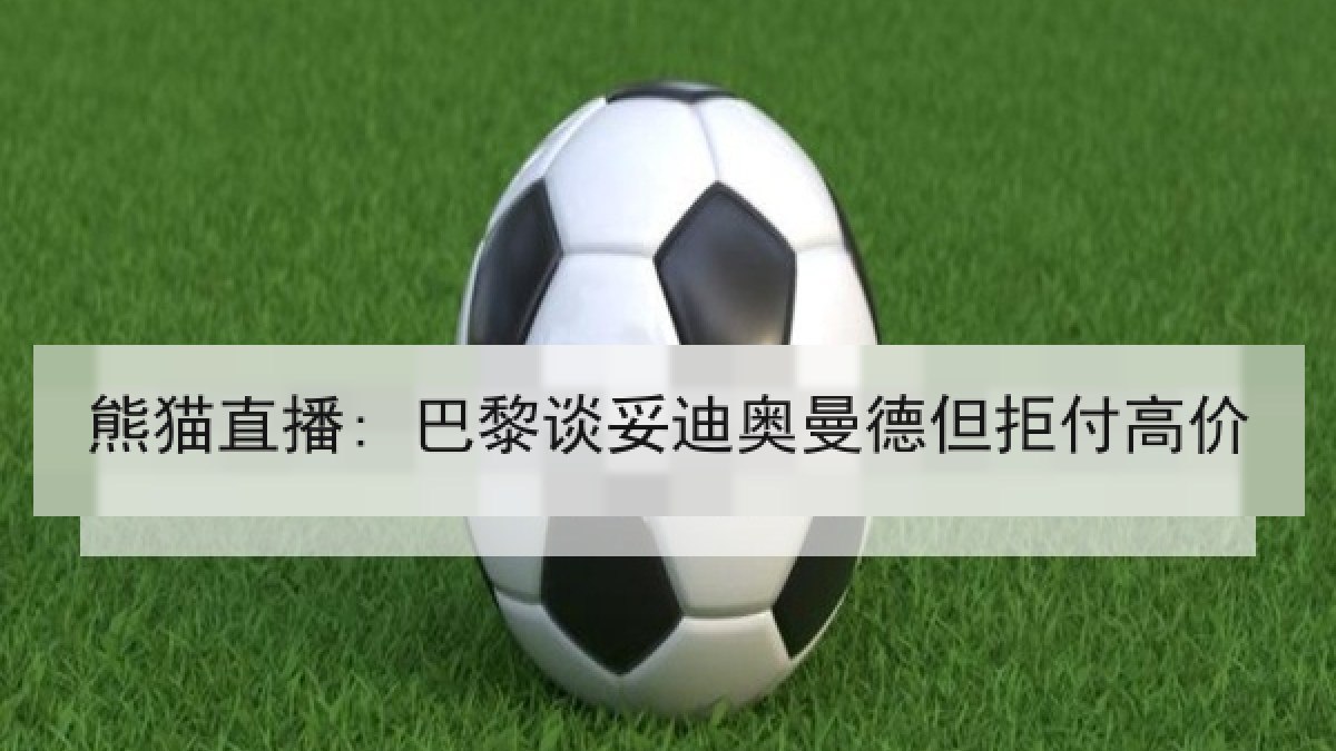熊猫直播: 巴黎谈妥迪奥曼德但拒付高价 熊猫直播: 巴黎谈妥迪奥曼德但拒付高价